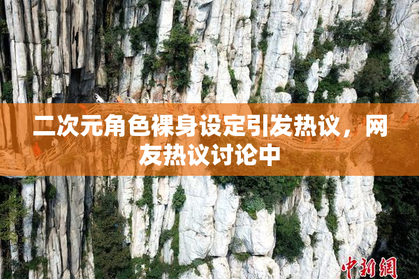 二次元角色裸身设定引发热议，网友热议讨论中