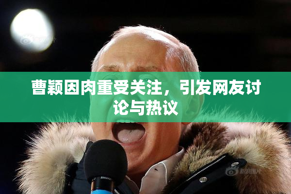 曹颖因肉重受关注，引发网友讨论与热议
