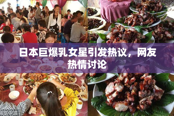 日本巨爆乳女星引发热议，网友热情讨论