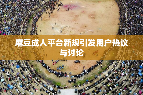 麻豆成人平台新规引发用户热议与讨论