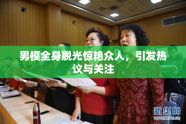 男模全身脱光惊艳众人，引发热议与关注