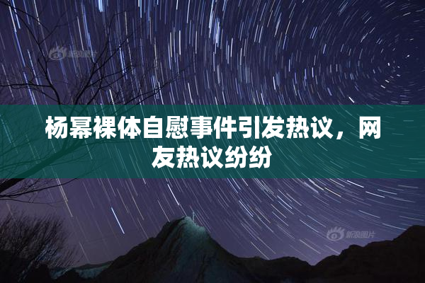 杨幂裸体自慰事件引发热议，网友热议纷纷