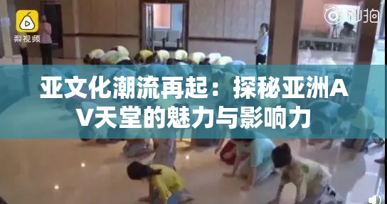 亚文化潮流再起：探秘亚洲AV天堂的魅力与影响力