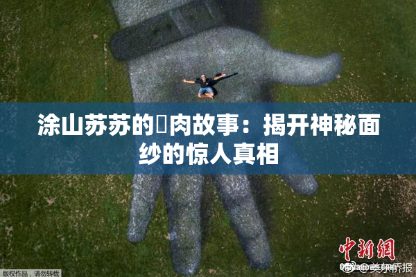 涂山苏苏的婬肉故事：揭开神秘面纱的惊人真相