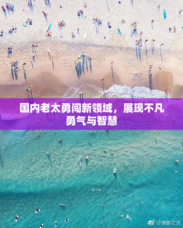 国内老太勇闯新领域，展现不凡勇气与智慧