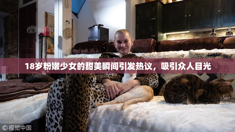 18岁粉嫩少女的甜美瞬间引发热议，吸引众人目光