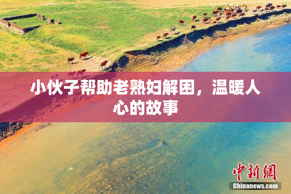 小伙子帮助老熟妇解困，温暖人心的故事