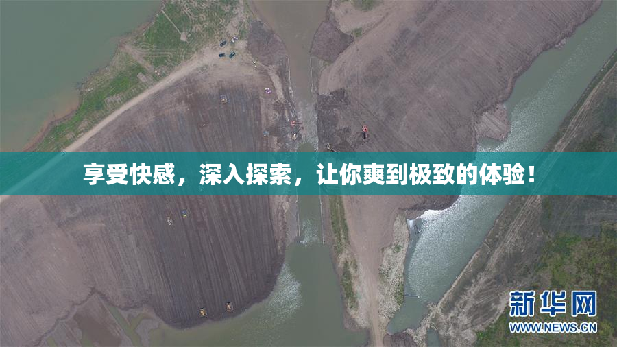 享受快感，深入探索，让你爽到极致的体验！