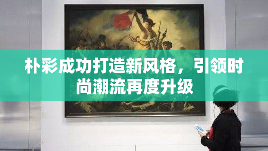 朴彩成功打造新风格，引领时尚潮流再度升级