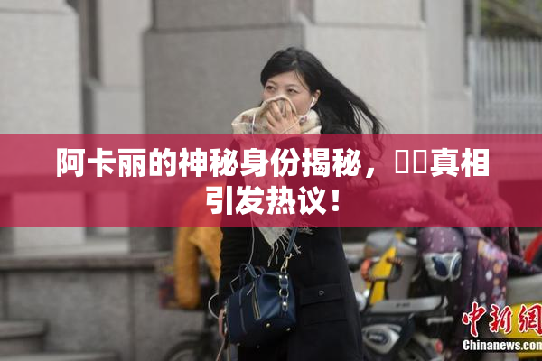 阿卡丽的神秘身份揭秘，❌‌真相引发热议！