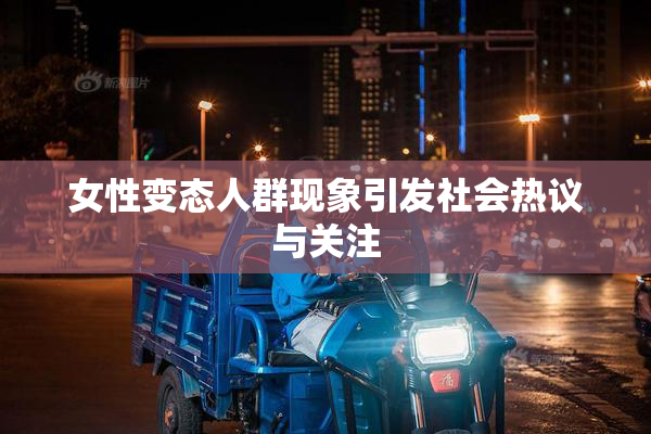 女性变态人群现象引发社会热议与关注