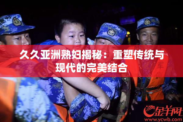 久久亚洲熟妇揭秘：重塑传统与现代的完美结合