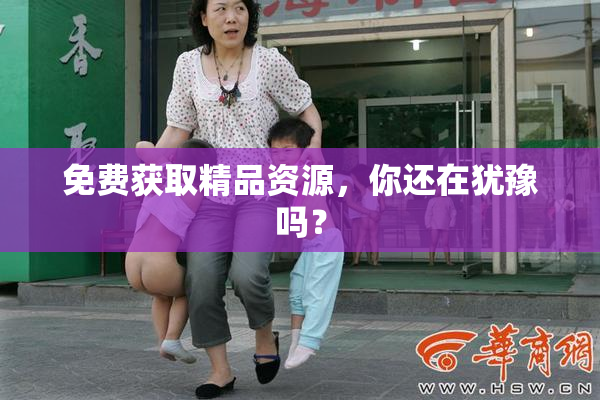 免费获取精品资源，你还在犹豫吗？