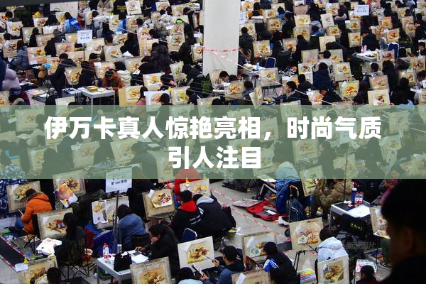 伊万卡真人惊艳亮相，时尚气质引人注目