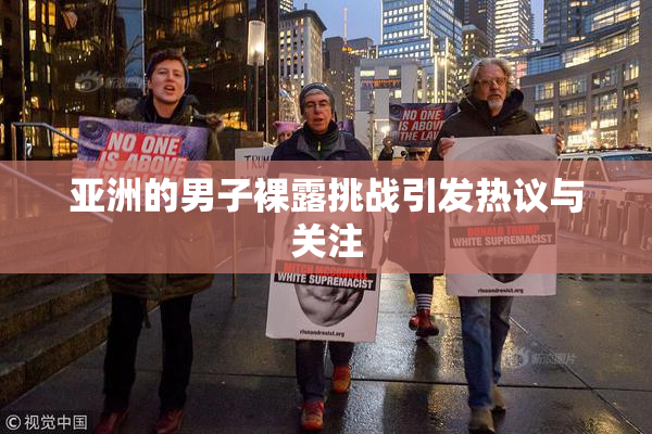亚洲的男子裸露挑战引发热议与关注