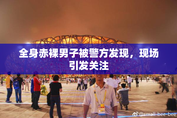 全身赤裸男子被警方发现，现场引发关注