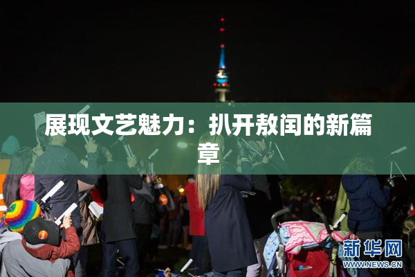 展现文艺魅力：扒开敖闰的新篇章