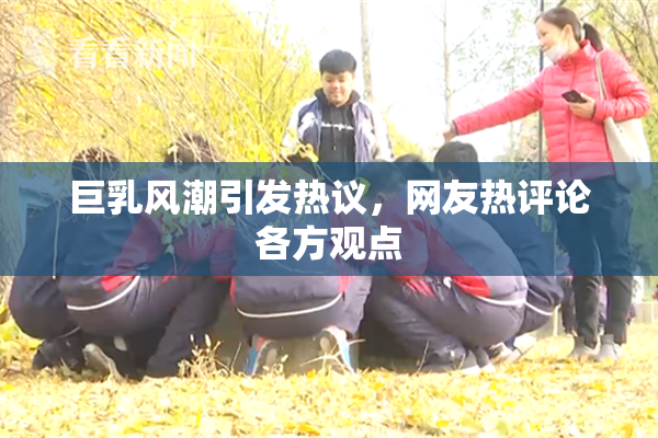 巨乳风潮引发热议，网友热评论各方观点