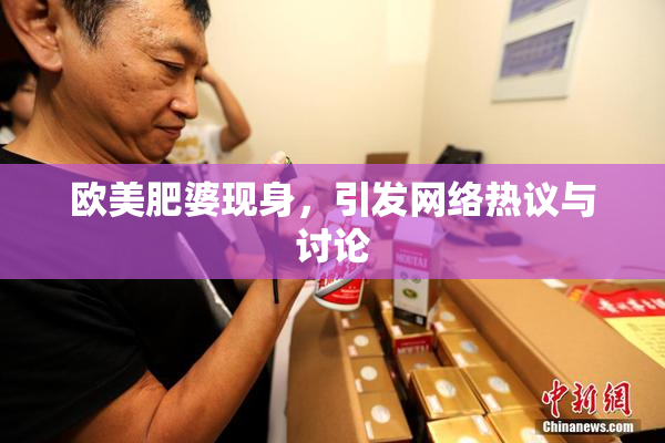 欧美肥婆现身，引发网络热议与讨论