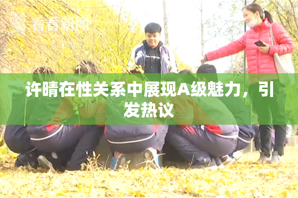 许晴在性关系中展现A级魅力，引发热议