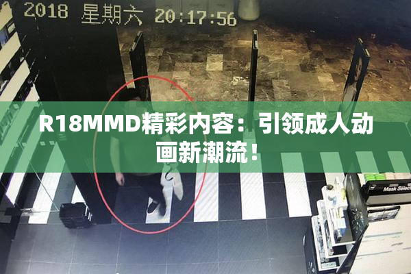 R18MMD精彩内容：引领成人动画新潮流！