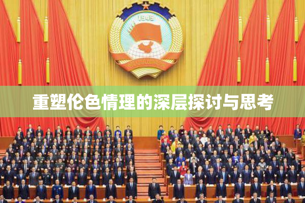 重塑伦色情理的深层探讨与思考