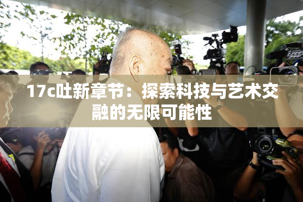 17c吐新章节：探索科技与艺术交融的无限可能性