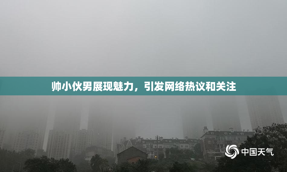 帅小伙男展现魅力，引发网络热议和关注