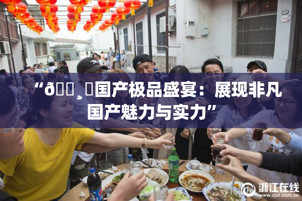 “🌸‌国产极品盛宴：展现非凡国产魅力与实力”