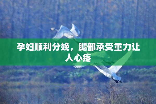 孕妇顺利分娩，腿部承受重力让人心疼