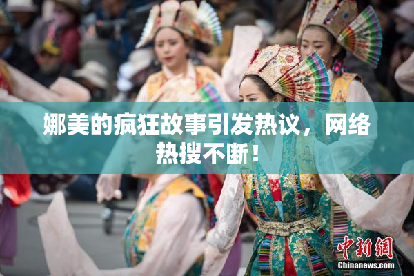 娜美的疯狂故事引发热议，网络热搜不断！