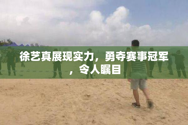 徐艺真展现实力，勇夺赛事冠军，令人瞩目
