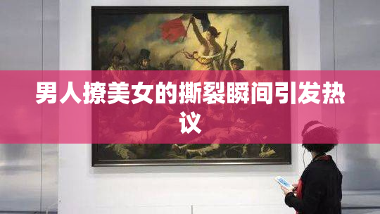 男人撩美女的撕裂瞬间引发热议