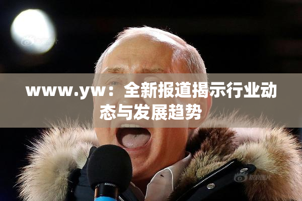 www.yw：全新报道揭示行业动态与发展趋势