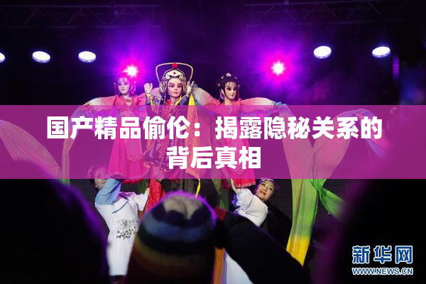 国产精品偷伦：揭露隐秘关系的背后真相