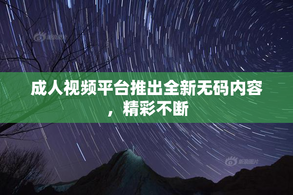 成人视频平台推出全新无码内容，精彩不断