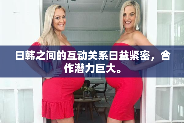 日韩之间的互动关系日益紧密，合作潜力巨大。