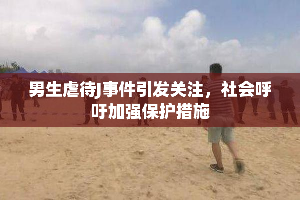 男生虐待J事件引发关注，社会呼吁加强保护措施