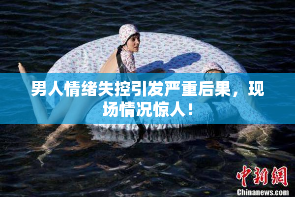 男人情绪失控引发严重后果，现场情况惊人！