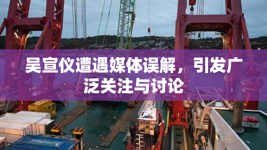 吴宣仪遭遇媒体误解，引发广泛关注与讨论