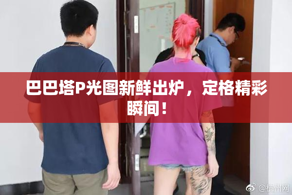 巴巴塔P光图新鲜出炉，定格精彩瞬间！