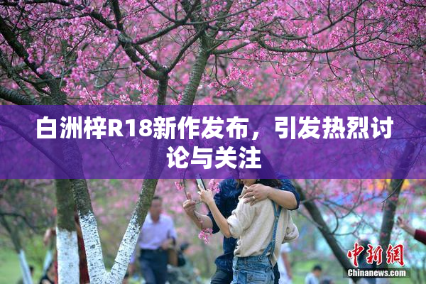 白洲梓R18新作发布，引发热烈讨论与关注