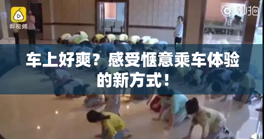 车上好爽？感受惬意乘车体验的新方式！