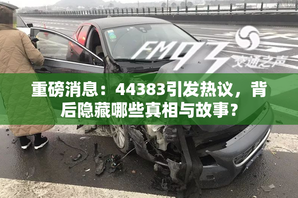 重磅消息：44383引发热议，背后隐藏哪些真相与故事？