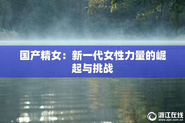 国产精女：新一代女性力量的崛起与挑战