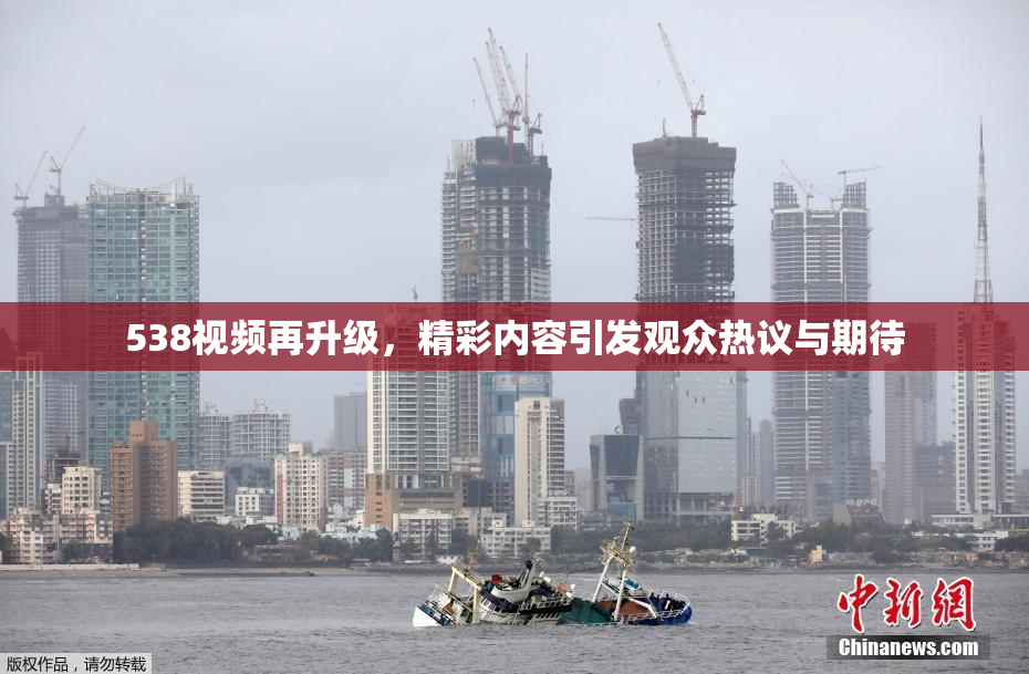 538视频再升级，精彩内容引发观众热议与期待