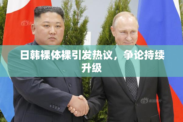 日韩裸体裸引发热议，争论持续升级