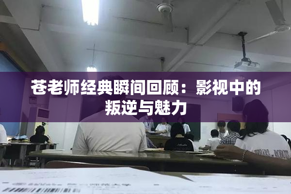 苍老师经典瞬间回顾：影视中的叛逆与魅力