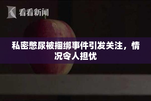 私密憋尿被捆绑事件引发关注，情况令人担忧