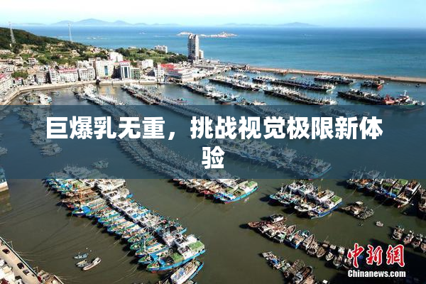 巨爆乳无重，挑战视觉极限新体验